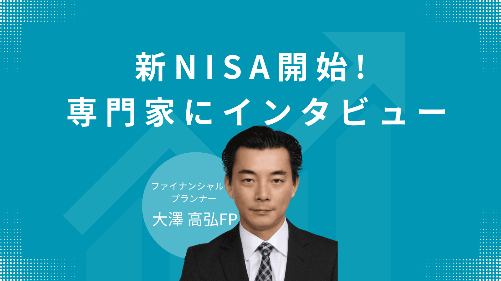 豊富な金融知識であなたの立場に立つ大澤FPが語る新NISA制度の魅力！